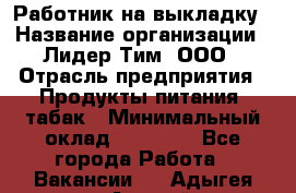 Работник на выкладку › Название организации ­ Лидер Тим, ООО › Отрасль предприятия ­ Продукты питания, табак › Минимальный оклад ­ 29 700 - Все города Работа » Вакансии   . Адыгея респ.,Адыгейск г.